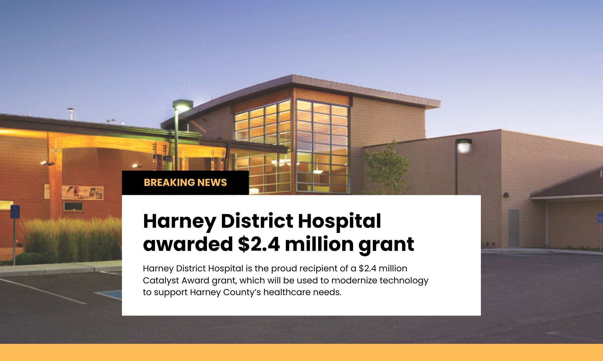 A photo of the exterior of the hospital at sunset with a text box that says, "Breaking news: Harney District Hospital awarded $2.4 million grant Harney District Hospital is the proud recipient of a $2.4 million Catalyst Award grant, which will be used to modernize technology to support Harney County’s healthcare needs."